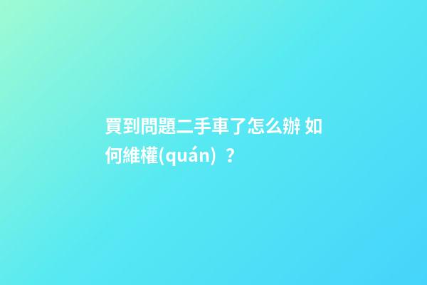 買到問題二手車了怎么辦 如何維權(quán)？